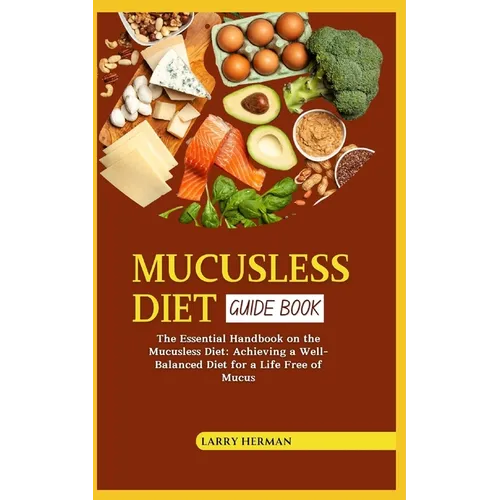 Mucusless Diet Guide Book: The Essential Handbook on the Mucusless Diet: Achieving a Well-Balanced Diet for a Life Free of Mucus