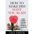How To Make Him Want You Again: 11 Proven Techniques To Keep Him Interested And Madly In Love With You