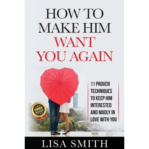 How To Make Him Want You Again: 11 Proven Techniques To Keep Him Interested And Madly In Love With You