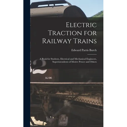Electric Traction for Railway Trains: A Book for Students, Electrical and Mechanical Engineers, Superintendents of Motive Power and Others