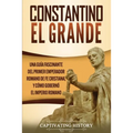 Constantino el Grande: Una guía fascinante del primer emperador romano de fe cristiana, y cómo gobernó el Imperio romano