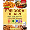 Freidora De Aire Para Principiantes: El Único Libro De Cocina A Todo Color Que Te Permite Disfrutar De Recetas Sanas Y Crujientes
