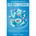 The Mindful Path to Self-Compassion: Discover How to Positively Embrace Your Negative Emotions with Self-Awareness and Self-Acceptance, Even if You're