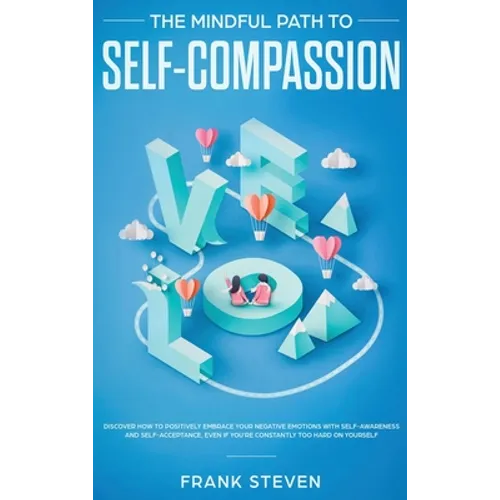 The Mindful Path to Self-Compassion: Discover How to Positively Embrace Your Negative Emotions with Self-Awareness and Self-Acceptance, Even if You're