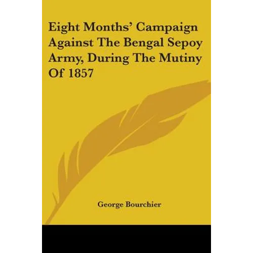 Eight Months' Campaign Against The Bengal Sepoy Army, During The Mutiny Of 1857