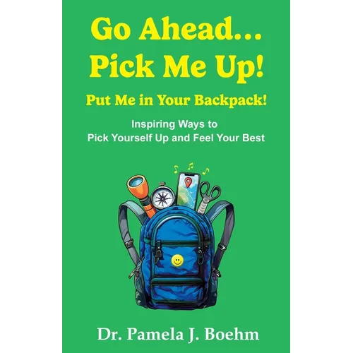 Go Ahead...Pick Me Up! Put Me in Your Backpack!: Inspiring Ways to Pick Yourself Up and Feel Your Best
