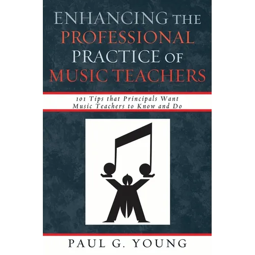 Enhancing the Professional Practice of Music Teachers: 101 Tips that Principals Want Music Teachers to Know and Do