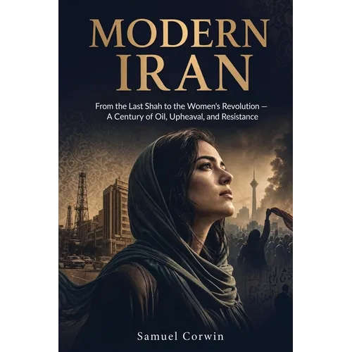 Modern Iran: From the Last Shah to the Women's Revolution - A Century of Oil, Upheaval, and Resistance