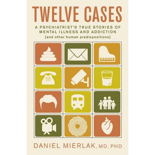 Twelve Cases: A Psychiatrist's True Stories of Mental Illness and Addiction (and Other Human Predispositions)