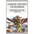 Cannabis Tinctures for Beginners: Concise Handbook on How to Make Cannabis Tinctures With Ease and Without Stress