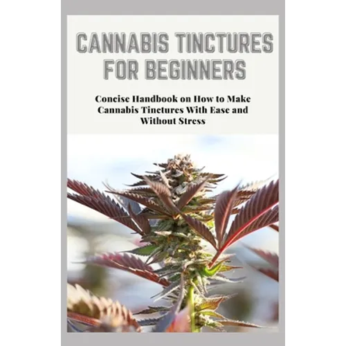 Cannabis Tinctures for Beginners: Concise Handbook on How to Make Cannabis Tinctures With Ease and Without Stress
