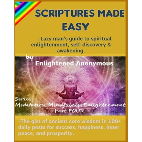Scriptures Made Easy: Lazy man's guide to spiritual enlightenment, self-discovery & awakening.: -The gist of ancient core wisdom in 100+ dai
