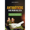 Antibióticos Herbales: Una Completa Guía para Principiantes para Aprender a Elaborar Antibióticos de Hierbas Eficaces para Curar las Dolencias Diarias