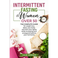 Intermittent Fasting for Woman Over 50: The complete guide for weight loss, detox your body and slow your aging while increasing your energy and balan