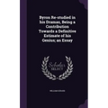 Byron Re-studied in his Dramas, Being a Contribution Towards a Definitive Estimate of his Genius; an Essay