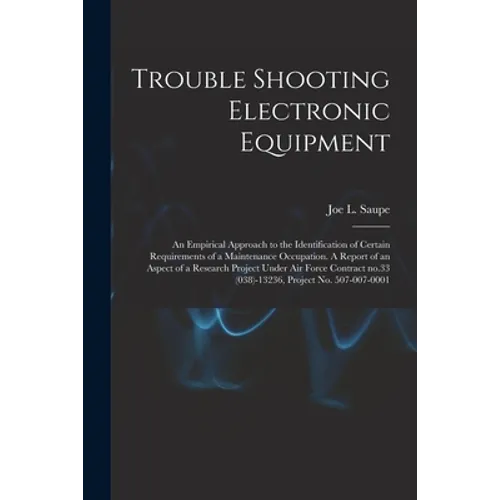 Trouble Shooting Electronic Equipment; an Empirical Approach to the Identification of Certain Requirements of a Maintenance Occupation. A Report of an