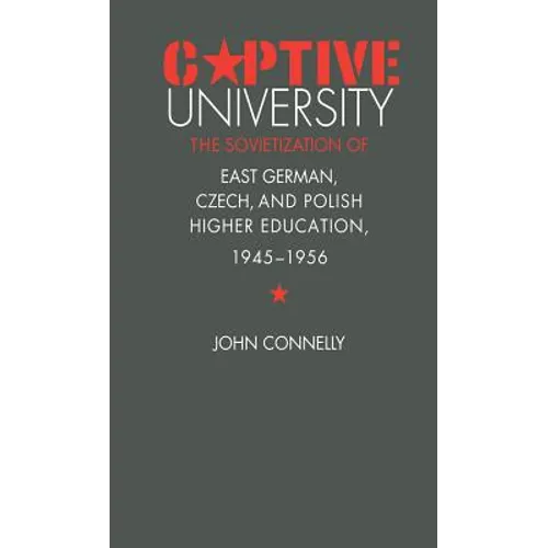 Captive University: The Sovietization of East German, Czech, and Polish Higher Education, 1945-1956