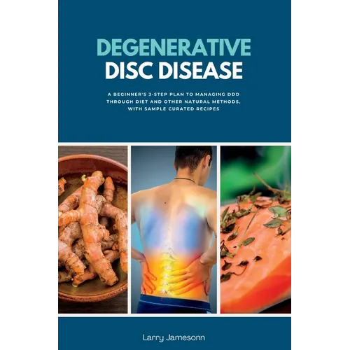Degenerative Disc Disease: A Beginner's 3-Step Plan to Managing DDD Through Diet and Other Natural Methods, with Sample Curated Recipes