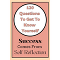 Get To Know Yourself: 120 Questions: Success Comes From Self Reflection