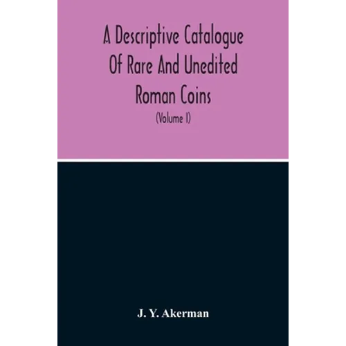 A Descriptive Catalogue Of Rare And Unedited Roman Coins: From The Earliest Period Of The Roman Coinage, To The Extinction Of The Empire Under Constan