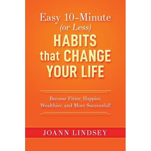 Easy 10-Minute (or Less) Habits that Change Your Life: Become Fitter, Happier, Wealthier, and More Successful!