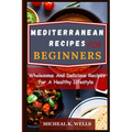 Mediterranean Recipes for Beginners: Wholesome And Delicious Recipes For A Healthy Lifestyle