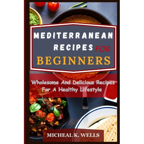 Mediterranean Recipes for Beginners: Wholesome And Delicious Recipes For A Healthy Lifestyle