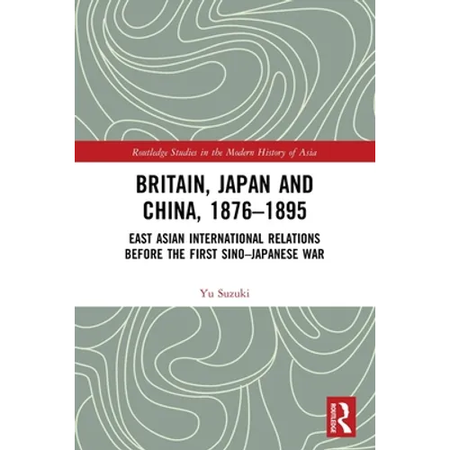 Britain, Japan and China, 1876-1895: East Asian International Relations before the First Sino-Japanese War
