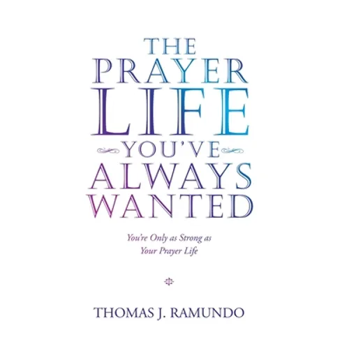 The Prayer Life You'Ve Always Wanted: You'Re Only as Strong as Your Prayer Life