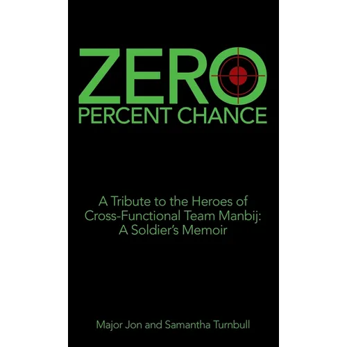 Zero Percent Chance: A Tribute to the Heroes of Cross-Functional Team Manbij: a Soldier's Memoir