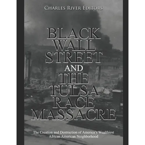 Black Wall Street and the Tulsa Race Massacre: The Creation and Destruction of America's Wealthiest African American Neighborhood