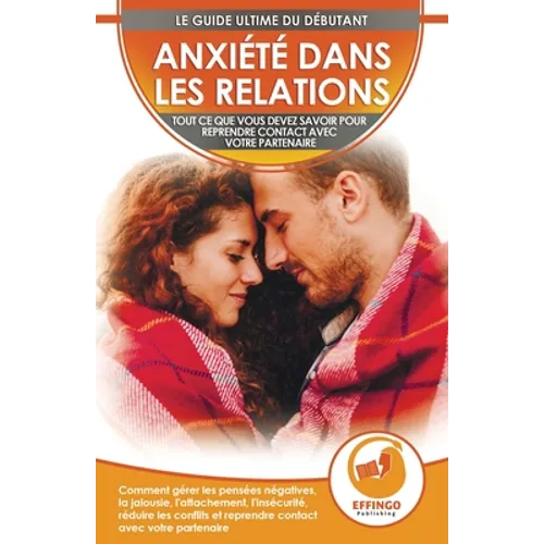 Anxiété Dans Les Relations: Comment Gérer Les Pensées Négatives, La Jalousie, L'attachement, L'insécurité, Réduire Les Conflits Et Reprendre Contact A