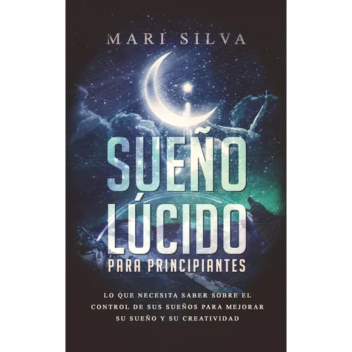 Sueño lúcido para principiantes: Lo que necesita saber sobre el control de sus sueños para mejorar su sueño y su creatividad