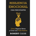 Resiliencia Emocional para Principiantes: Cómo Superar Retos y Crear una Vida Positiva
