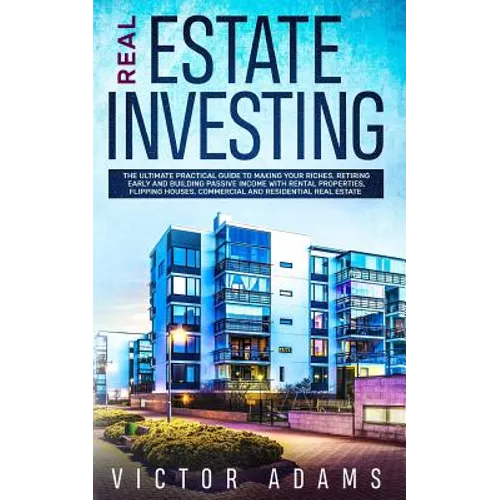 Real Estate Investing: The Ultimate Practical Guide To Making your Riches, Retiring Early and Building Passive Income with Rental Properties, Flipping