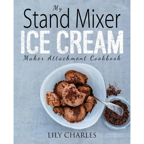 My Stand Mixer Ice Cream Maker Attachment Cookbook: 100 Deliciously Simple Homemade Recipes Using Your 2 Quart Stand Mixer Attachment for Frozen Fun