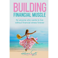 Building Financial Muscle: For anyone who wants to live without financial stress forever!