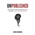 Unpublished: Top 18 Tips to Take You from An Idea to Becoming A Self-Published Author