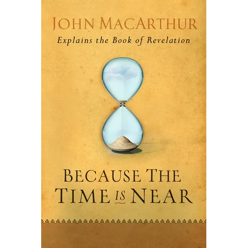 Because the Time Is Near: John MacArthur Explains the Book of Revelation