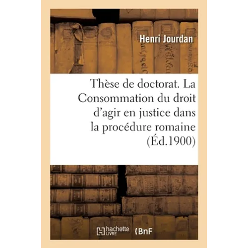 Thèse de Doctorat. La Consommation Du Droit d'Agir En Justice Dans La Procédure Romaine: Principe Et Sanction. Faculté de Droit de Grenoble