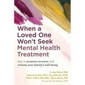 When a Loved One Won't Seek Mental Health Treatment: How to Promote Recovery and Reclaim Your Family's Well-Being