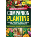 Companion Planting for Beginners: A Comprehensive Guide to Growing Vegetables, Fruits, Flowers, Herbs, Cacti, and Succulents while Maximizing Yield an