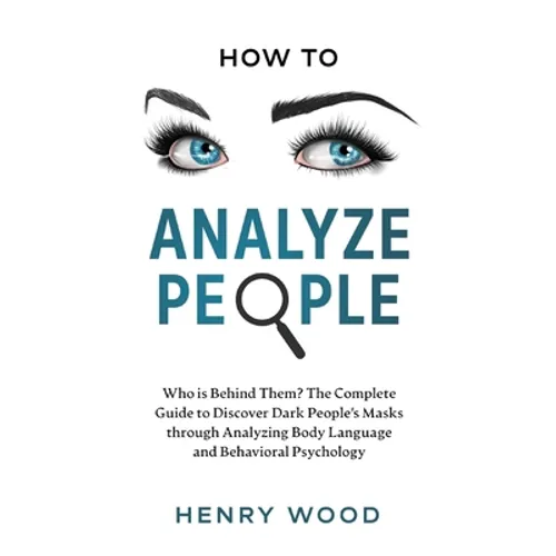 How to Analyze People: Who Is Behind Them? The Complete Guide to Discover Dark People's Masks Through Analyzing Body Language and Behavioral Psycholog