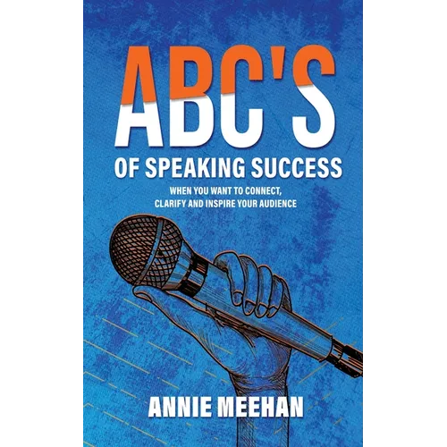 ABC's of Speaking Success: When You Want to Connect, Clarify and Inspire Your Audience