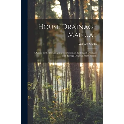 House Drainage Manual [electronic Resource]: a Guide to the Design and Construction of Systems of Drainage and Sewage Disposal From Houses