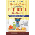 How to Start Run & Grow a Successful Pet Hotel Business: Dog Boarding, Cat Boarding, Pet Kennel, Doggie Daycare & Pet Sitting - Make Money Be Your Own