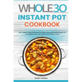 The Whole30 Instant Pot Cookbook: The Ultimate Whole30 Instant Pot Quick, Easy and Healthy Recipes for Your Multicooker and Instant Pot Pressure Cooke