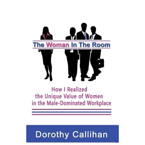 The Woman In The Room: How I Discovered the Unique Value of Women in the Male-Dominated Workplace
