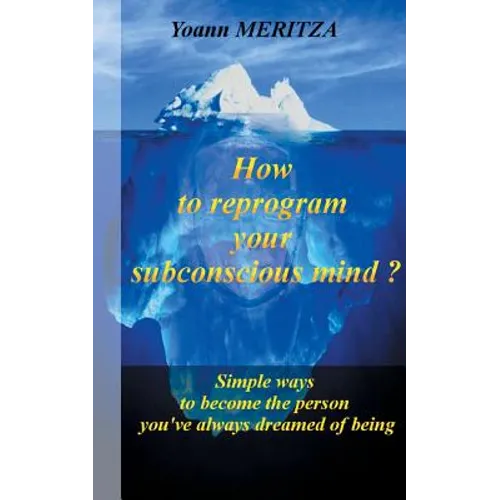How to reprogram your subconscious mind ?: Simple ways to become the person you've always dreamed of being