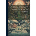 La Biblia Vulgata Latina Traducia En Espanõl: Y Anotada Conforme Al Sentido De Los Santos Padres, Y Expositores Cathòlicos; Volume 1